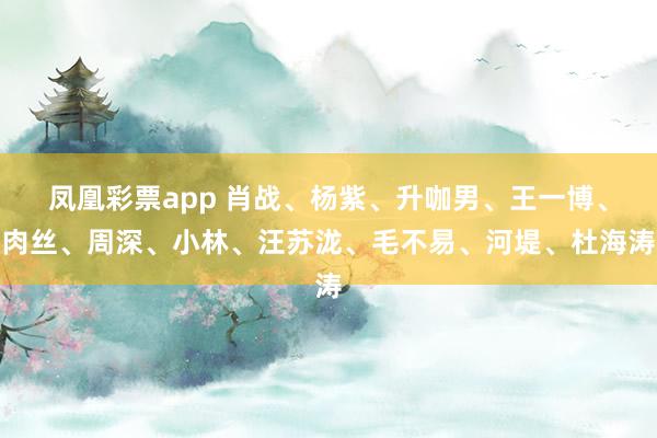 凤凰彩票app 肖战、杨紫、升咖男、王一博、肉丝、周深、小林、汪苏泷、毛不易、河堤、杜海涛