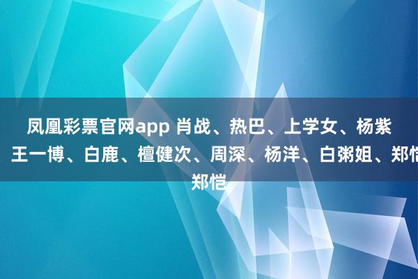 凤凰彩票官网app 肖战、热巴、上学女、杨紫、王一博、白鹿、檀健次、周深、杨洋、白粥姐、郑恺