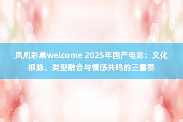 凤凰彩票welcome 2025年国产电影:文化根脉、类型融合与情感共鸣的三重奏