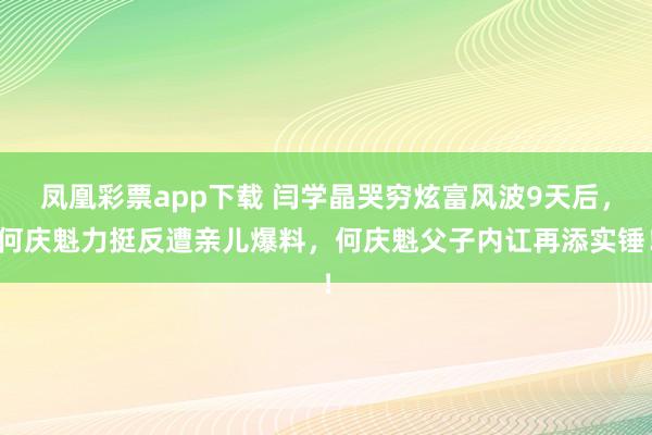 凤凰彩票app下载 闫学晶哭穷炫富风波9天后,何庆魁力挺反遭亲儿爆料,何庆魁父子内讧再添实锤!
