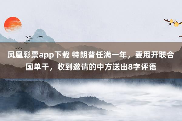 凤凰彩票app下载 特朗普任满一年，要甩开联合国单干，收到邀请的中方送出8字评语