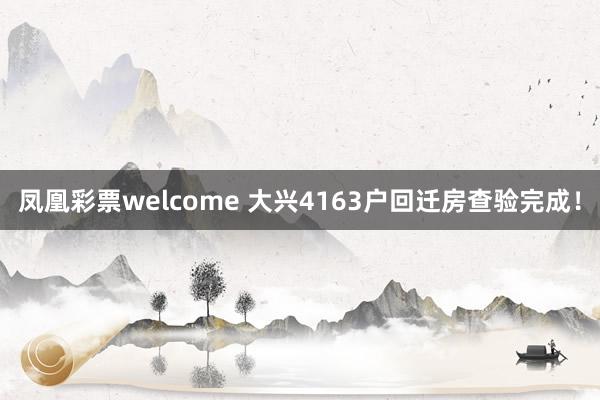 凤凰彩票welcome 大兴4163户回迁房查验完成!