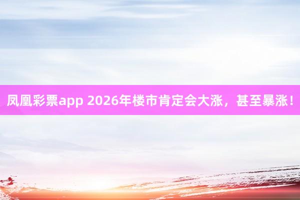 凤凰彩票app 2026年楼市肯定会大涨，甚至暴涨！