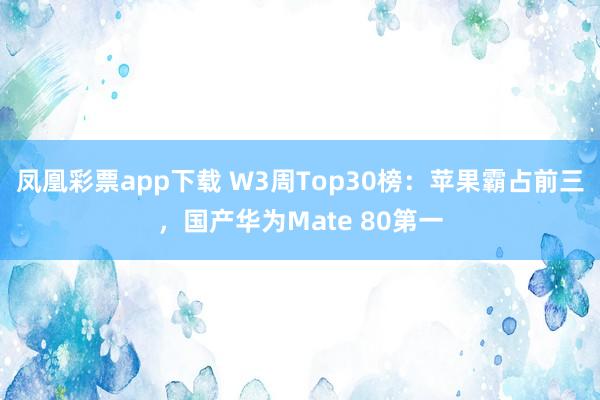 凤凰彩票app下载 W3周Top30榜:苹果霸占前三,国产华为Mate 80第一