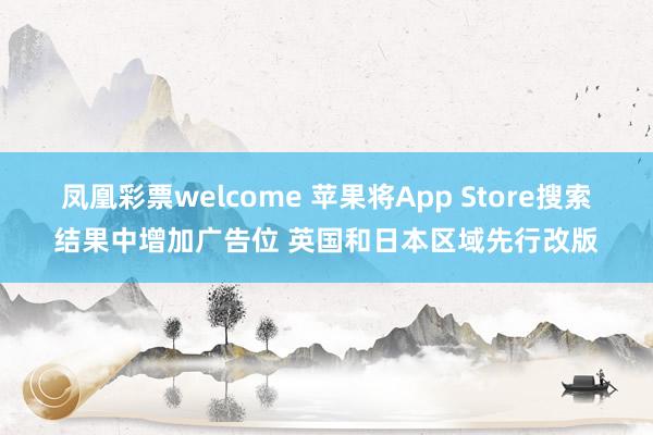 凤凰彩票welcome 苹果将App Store搜索结果中增加广告位 英国和日本区域先行改版