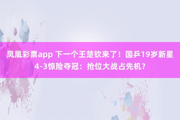 凤凰彩票app 下一个王楚钦来了！国乒19岁新星4-3惊险夺冠：抢位大战占先机？