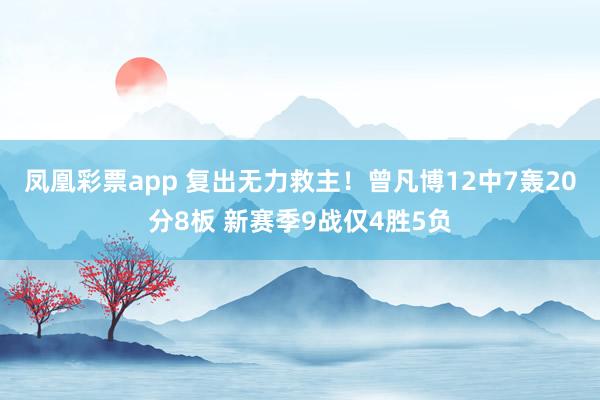 凤凰彩票app 复出无力救主!曾凡博12中7轰20分8板 新赛季9战仅4胜5负