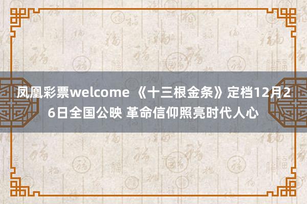 凤凰彩票welcome 《十三根金条》定档12月26日全国公映 革命信仰照亮时代人心
