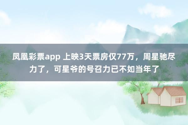 凤凰彩票app 上映3天票房仅77万，周星驰尽力了，可星爷的号召力已不如当年了