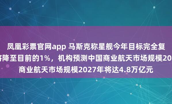 凤凰彩票官网app 马斯克称星舰今年目标完全复用,进入太空成本将降至目前的1%,机构预测中国商业航天市场规模2027年将达4.8万亿元