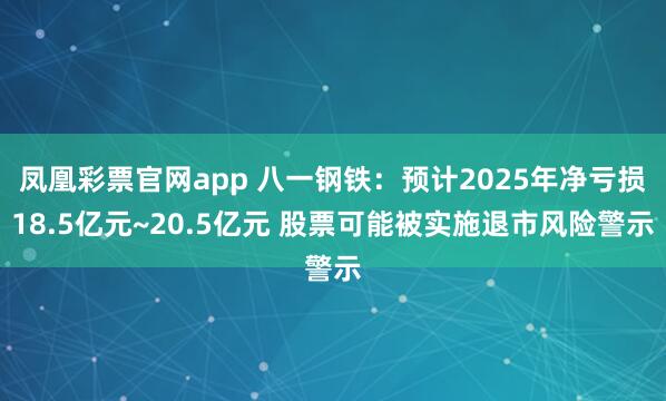 凤凰彩票官网app 八一钢铁:预计2025年净亏损18.5亿元~20.5亿元 股票可能被实施退市风险警示