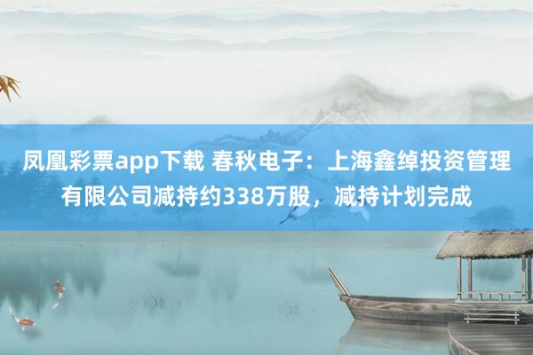 凤凰彩票app下载 春秋电子:上海鑫绰投资管理有限公司减持约338万股,减持计划完成