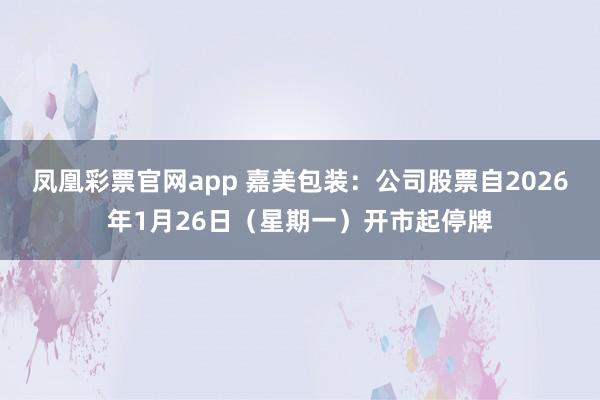 凤凰彩票官网app 嘉美包装:公司股票自2026年1月26日(星期一)开市起停牌