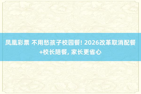 凤凰彩票 不用愁孩子校园餐! 2026改革取消配餐+校长陪餐, 家长更省心