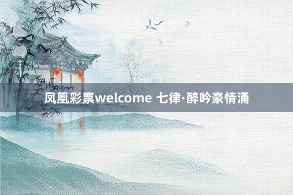 凤凰彩票welcome 七律·醉吟豪情涌