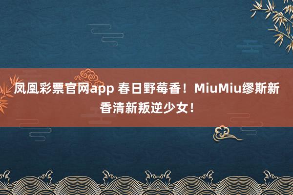 凤凰彩票官网app 春日野莓香！MiuMiu缪斯新香清新叛逆少女！