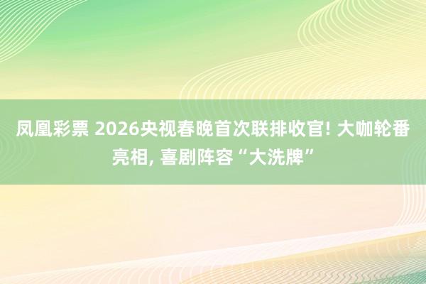 凤凰彩票 2026央视春晚首次联排收官! 大咖轮番亮相， 喜剧阵容“大洗牌”