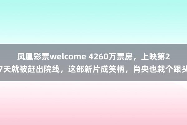 凤凰彩票welcome 4260万票房，上映第27天就被赶出院线，这部新片成笑柄，肖央也栽个跟头