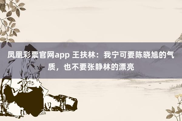 凤凰彩票官网app 王扶林：我宁可要陈晓旭的气质，也不要张静林的漂亮