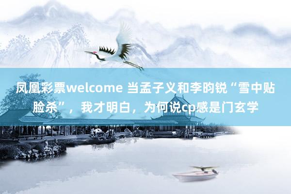 凤凰彩票welcome 当孟子义和李昀锐“雪中贴脸杀”，我才明白，为何说cp感是门玄学
