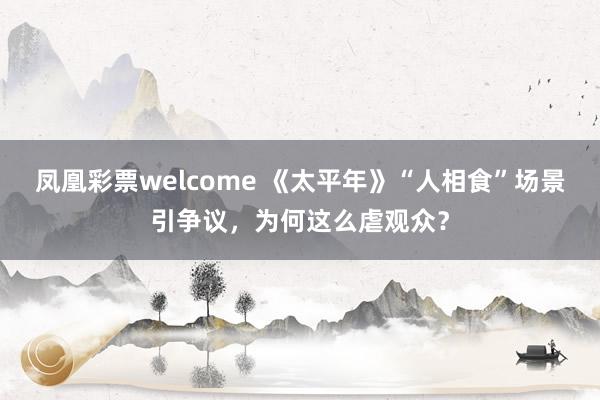 凤凰彩票welcome 《太平年》“人相食”场景引争议，为何这么虐观众？