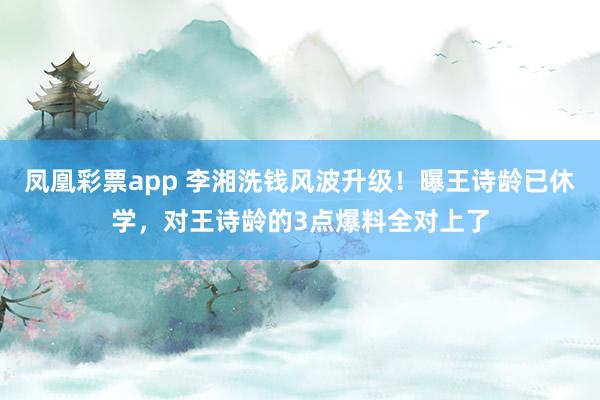 凤凰彩票app 李湘洗钱风波升级！曝王诗龄已休学，对王诗龄的3点爆料全对上了