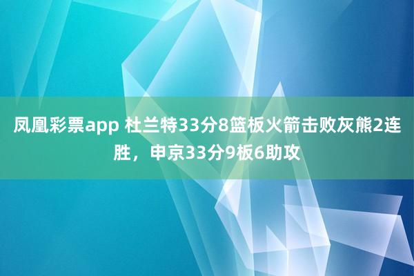 凤凰彩票app 杜兰特33分8篮板火箭击败灰熊2连胜，申京33分9板6助攻