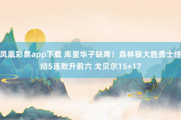 凤凰彩票app下载 库里华子缺席！森林狼大胜勇士终结5连败升前六 戈贝尔15+17