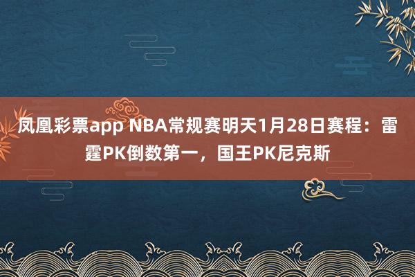 凤凰彩票app NBA常规赛明天1月28日赛程：雷霆PK倒数第一，国王PK尼克斯