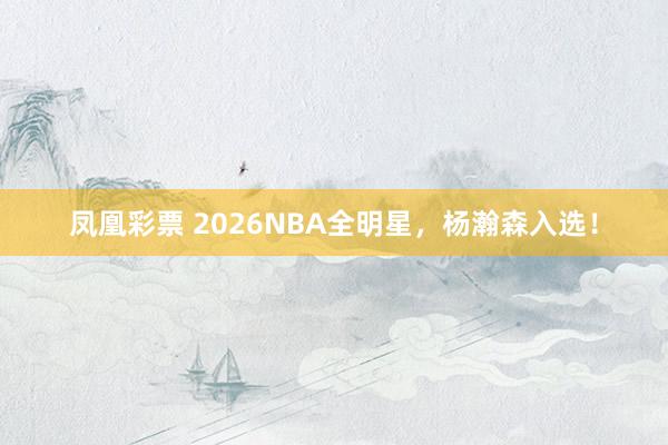凤凰彩票 2026NBA全明星，杨瀚森入选！