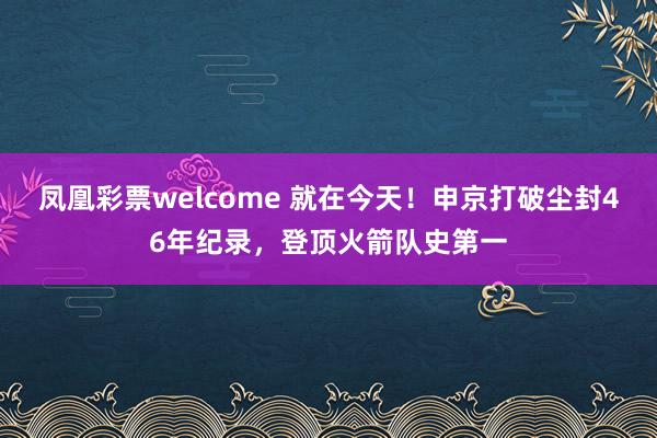 凤凰彩票welcome 就在今天!申京打破尘封46年纪录,登顶火箭队史第一
