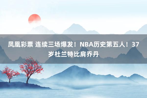 凤凰彩票 连续三场爆发!NBA历史第五人!37岁杜兰特比肩乔丹