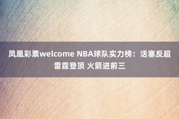 凤凰彩票welcome NBA球队实力榜：活塞反超雷霆登顶 火箭进前三