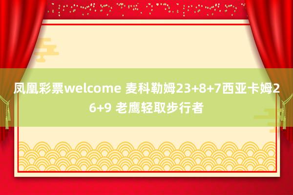 凤凰彩票welcome 麦科勒姆23+8+7西亚卡姆26+9 老鹰轻取步行者