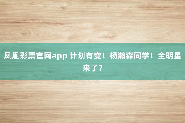 凤凰彩票官网app 计划有变!杨瀚森同学!全明星来了?