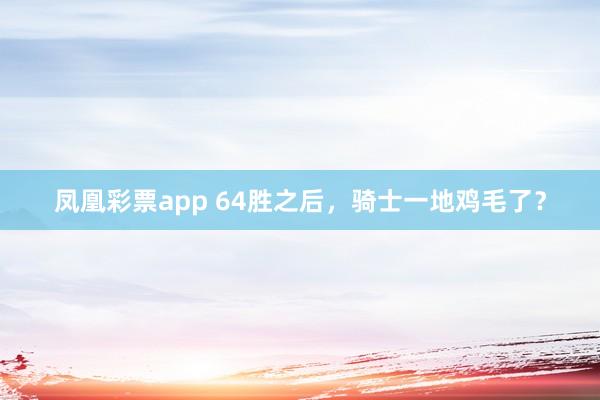 凤凰彩票app 64胜之后,骑士一地鸡毛了?