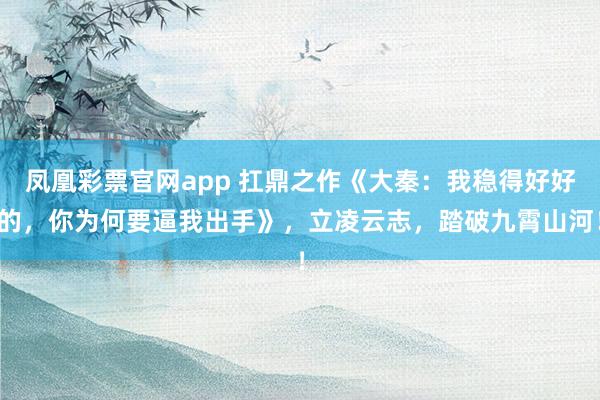 凤凰彩票官网app 扛鼎之作《大秦：我稳得好好的，你为何要逼我出手》，立凌云志，踏破九霄山河！