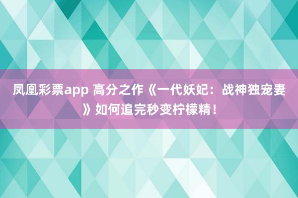 凤凰彩票app 高分之作《一代妖妃：战神独宠妻》如何追完秒变柠檬精！