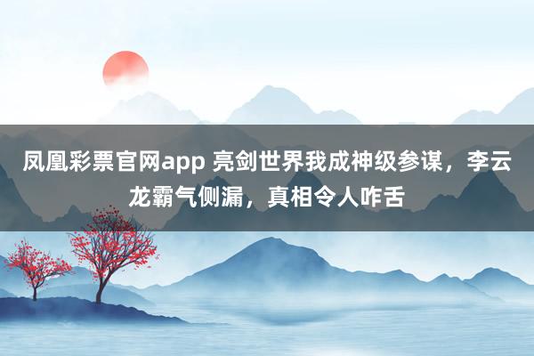 凤凰彩票官网app 亮剑世界我成神级参谋，李云龙霸气侧漏，真相令人咋舌