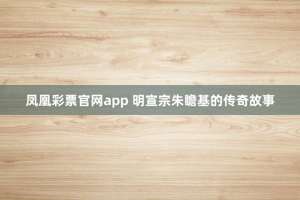 凤凰彩票官网app 明宣宗朱瞻基的传奇故事