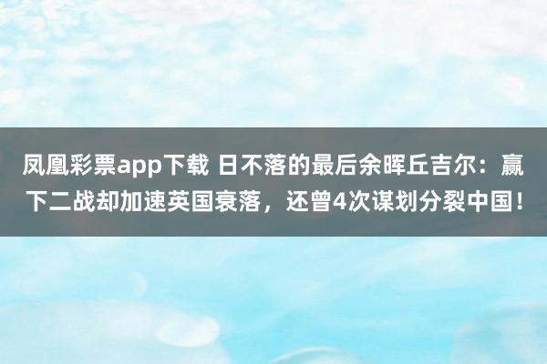 凤凰彩票app下载 日不落的最后余晖丘吉尔：赢下二战却加速英国衰落，还曾4次谋划分裂中国！