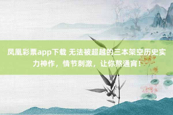 凤凰彩票app下载 无法被超越的三本架空历史实力神作，情节刺激，让你熬通宵！