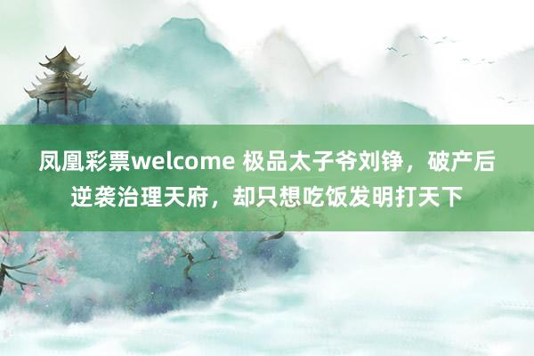 凤凰彩票welcome 极品太子爷刘铮，破产后逆袭治理天府，却只想吃饭发明打天下