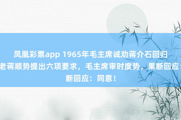 凤凰彩票app 1965年毛主席诚劝蒋介石回归大陆，老蒋顺势提出六项要求，毛主席审时度势，果断回应：同意！
