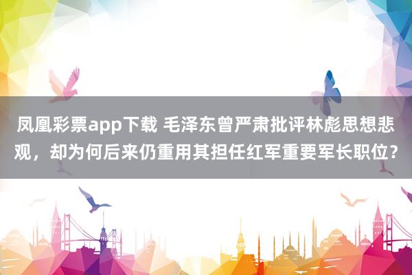 凤凰彩票app下载 毛泽东曾严肃批评林彪思想悲观,却为何后来仍重用其担任红军重要军长职位?