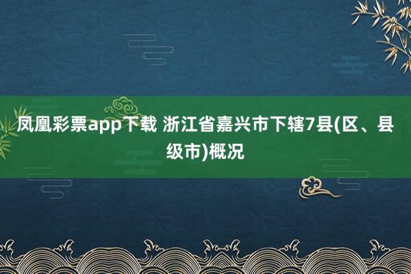 凤凰彩票app下载 浙江省嘉兴市下辖7县(区、县级市)概况