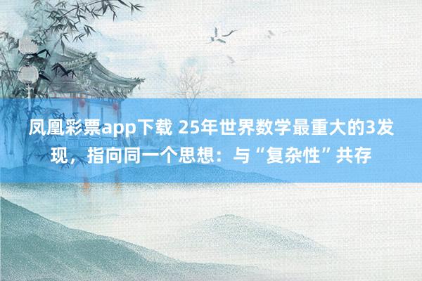 凤凰彩票app下载 25年世界数学最重大的3发现，指向同一个思想：与“复杂性”共存