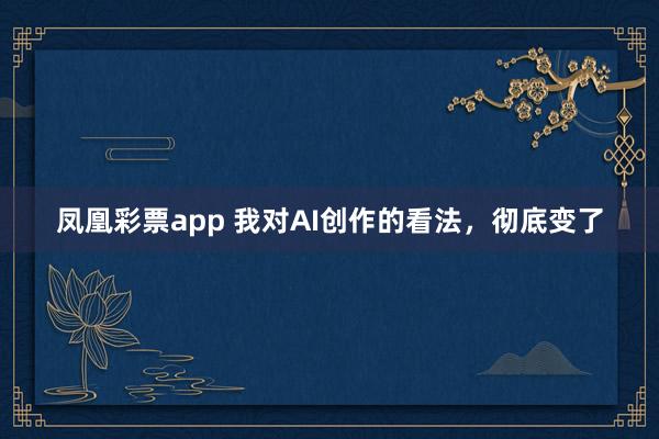 凤凰彩票app 我对AI创作的看法,彻底变了