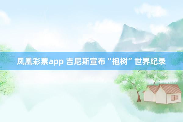 凤凰彩票app 吉尼斯宣布“抱树”世界纪录