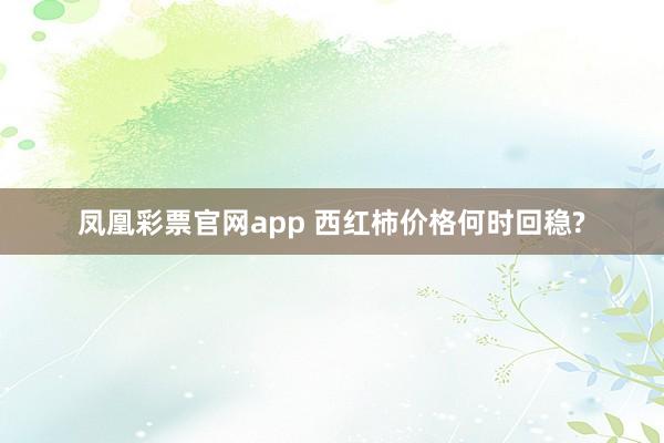 凤凰彩票官网app 西红柿价格何时回稳?